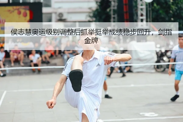 侯志慧奥运级别调整后抓举挺举成绩稳步回升，剑指金牌