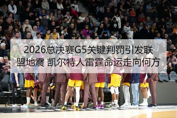 2026总决赛G5关键判罚引发联盟地震 凯尔特人雷霆命运走向何方
