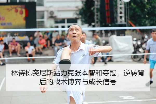 林诗栋突尼斯站力克张本智和夺冠，逆转背后的战术博弈与成长信号