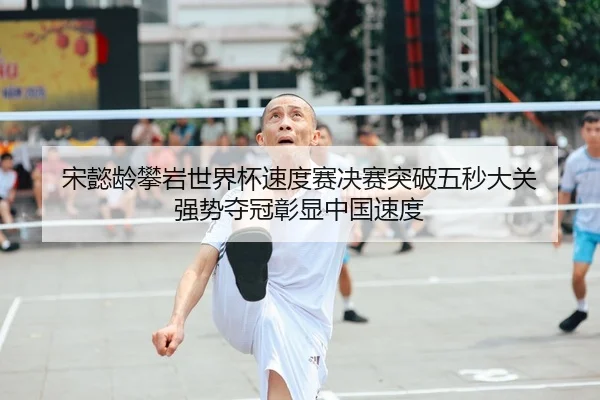 宋懿龄攀岩世界杯速度赛决赛突破五秒大关 强势夺冠彰显中国速度